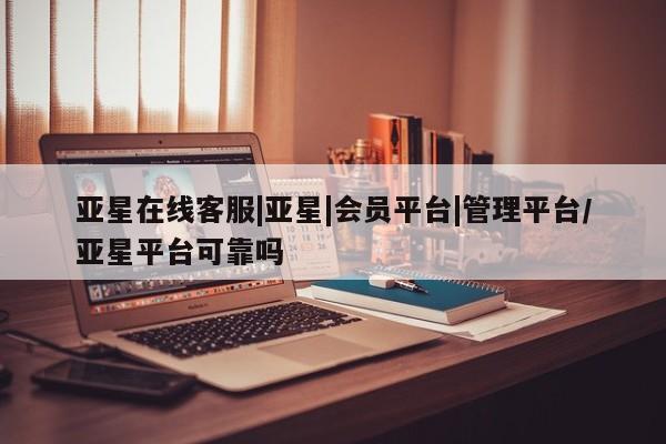 亚星代理合作-会员开户 亚星官网管理平台亚星在线客服|亚星|会员平台|管理平台/亚星平台可靠吗