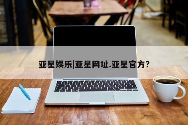 亚星代理合作-会员开户 亚星官网管理平台亚星娱乐|亚星网址.亚星官方？
