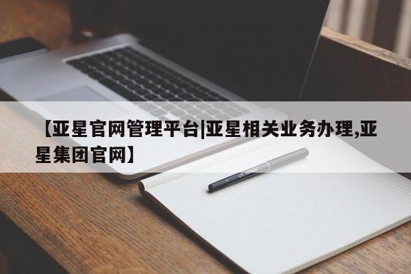 亚星代理合作-会员开户 亚星官网管理平台【亚星官网管理平台|亚星相关业务办理,亚星集团官网】