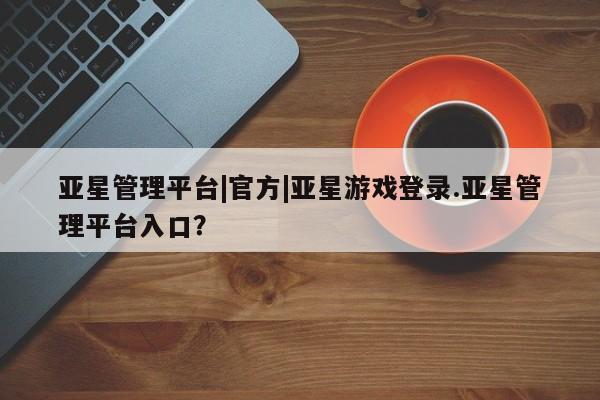 亚星代理合作-会员开户 亚星官网管理平台亚星管理平台|官方|亚星游戏登录.亚星管理平台入口？