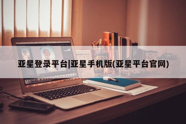亚星代理合作-会员开户 亚星官网管理平台亚星登录平台|亚星手机版(亚星平台官网)