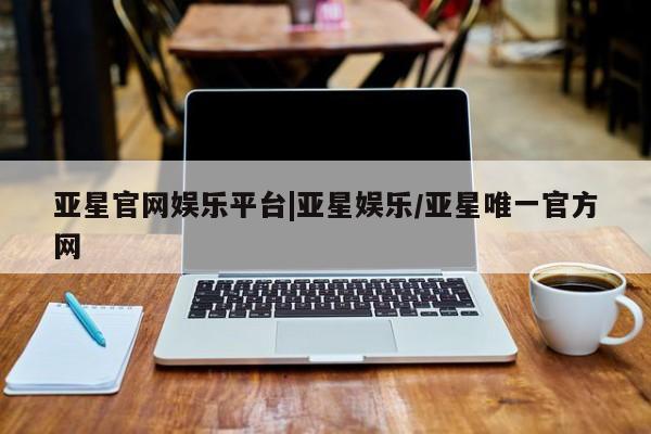 亚星代理合作-会员开户 亚星官网管理平台亚星官网娱乐平台|亚星娱乐/亚星唯一官方网