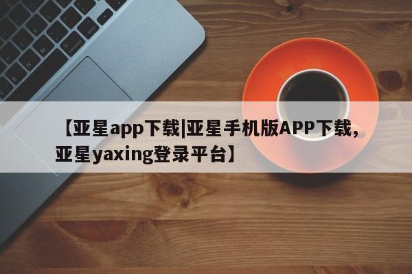 亚星代理合作-会员开户 亚星官网管理平台新闻 第8页