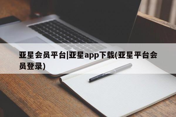 亚星代理合作-会员开户 亚星官网管理平台亚星会员平台|亚星app下载(亚星平台会员登录)