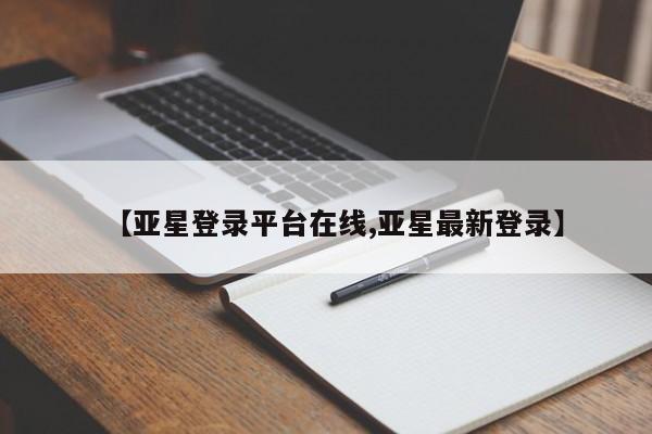亚星代理合作-会员开户 亚星官网管理平台【亚星登录平台在线,亚星最新登录】