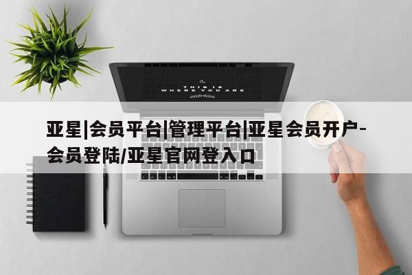 亚星代理合作-会员开户 亚星官网管理平台亚星|会员平台|管理平台|亚星会员开户-会员登陆/亚星官网登入口