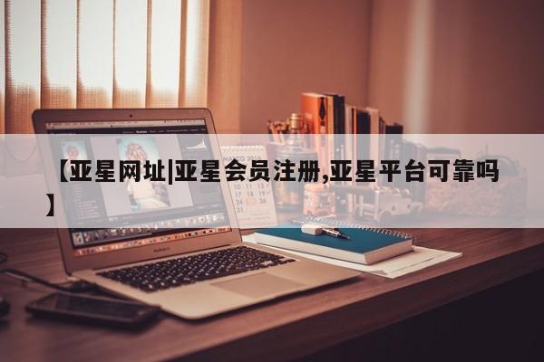 亚星代理合作-会员开户 亚星官网管理平台【亚星网址|亚星会员注册,亚星平台可靠吗】