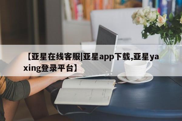 亚星代理合作-会员开户 亚星官网管理平台【亚星在线客服|亚星app下载,亚星yaxing登录平台】