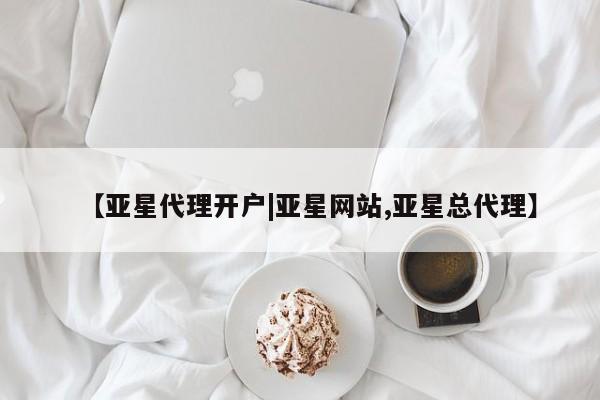 亚星代理合作-会员开户 亚星官网管理平台【亚星代理开户|亚星网站,亚星总代理】