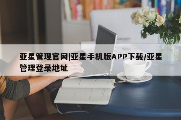 亚星代理合作-会员开户 亚星官网管理平台亚星管理官网|亚星手机版APP下载/亚星管理登录地址
