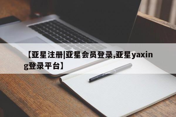 亚星代理合作-会员开户 亚星官网管理平台【亚星注册|亚星会员登录,亚星yaxing登录平台】