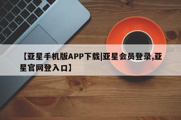 亚星代理合作-会员开户 亚星官网管理平台【亚星手机版APP下载|亚星会员登录,亚星官网登入口】