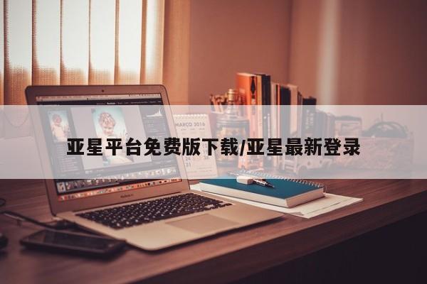 亚星代理合作-会员开户 亚星官网管理平台亚星平台免费版下载/亚星最新登录