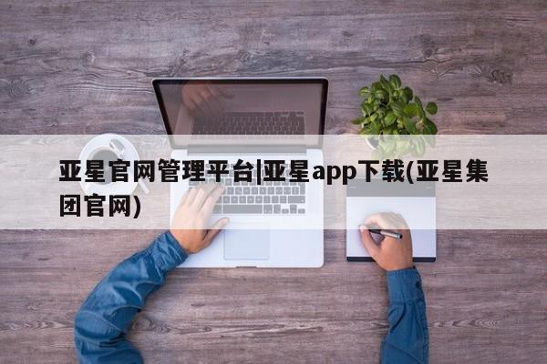 亚星代理合作-会员开户 亚星官网管理平台亚星官网管理平台|亚星app下载(亚星集团官网)