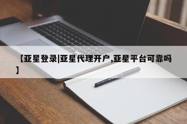 亚星代理合作-会员开户 亚星官网管理平台【亚星登录|亚星代理开户,亚星平台可靠吗】