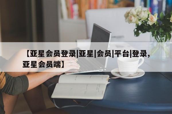 亚星代理合作-会员开户 亚星官网管理平台【亚星会员登录|亚星|会员|平台|登录,亚星会员端】