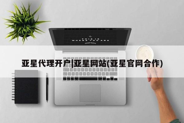 亚星代理合作-会员开户 亚星官网管理平台亚星代理开户|亚星网站(亚星官网合作)