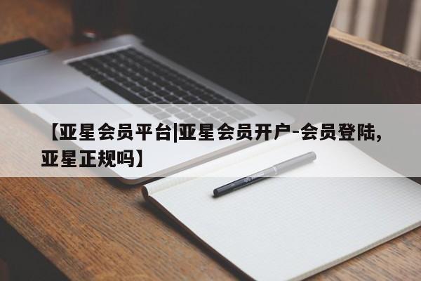 亚星代理合作-会员开户 亚星官网管理平台【亚星会员平台|亚星会员开户-会员登陆,亚星正规吗】