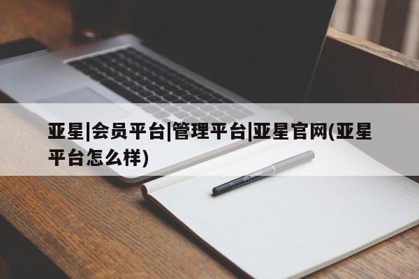 亚星代理合作-会员开户 亚星官网管理平台亚星|会员平台|管理平台|亚星官网(亚星平台怎么样)