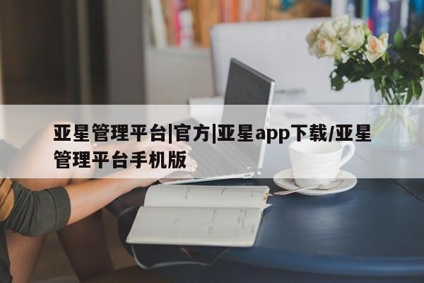 亚星代理合作-会员开户 亚星官网管理平台亚星管理平台|官方|亚星app下载/亚星管理平台手机版