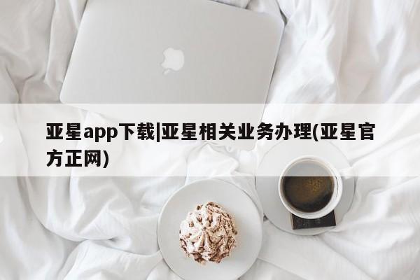 亚星代理合作-会员开户 亚星官网管理平台亚星app下载|亚星相关业务办理(亚星官方正网)
