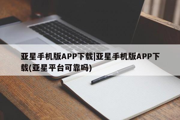 亚星代理合作-会员开户 亚星官网管理平台亚星手机版APP下载|亚星手机版APP下载(亚星平台可靠吗)