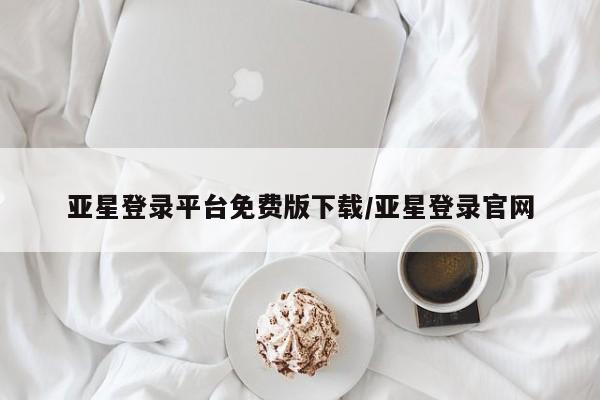 亚星代理合作-会员开户 亚星官网管理平台亚星登录平台免费版下载/亚星登录官网