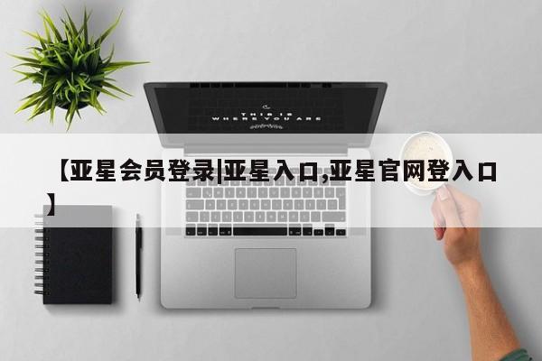亚星代理合作-会员开户 亚星官网管理平台【亚星会员登录|亚星入口,亚星官网登入口】