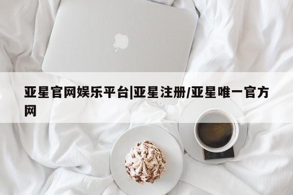 亚星代理合作-会员开户 亚星官网管理平台亚星官网娱乐平台|亚星注册/亚星唯一官方网