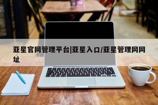 亚星代理合作-会员开户 亚星官网管理平台亚星官网管理平台|亚星入口/亚星管理网网址