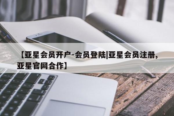 亚星代理合作-会员开户 亚星官网管理平台【亚星会员开户-会员登陆|亚星会员注册,亚星官网合作】