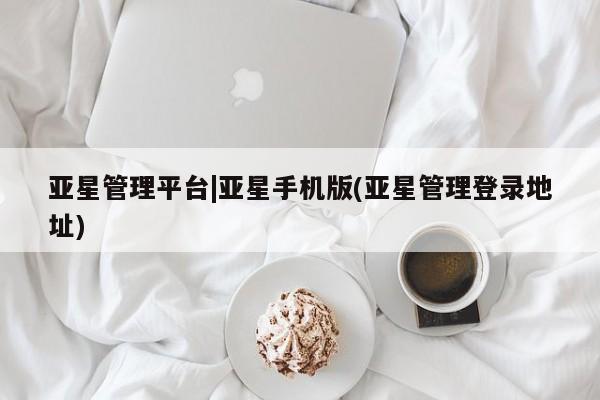 亚星代理合作-会员开户 亚星官网管理平台亚星管理平台|亚星手机版(亚星管理登录地址)