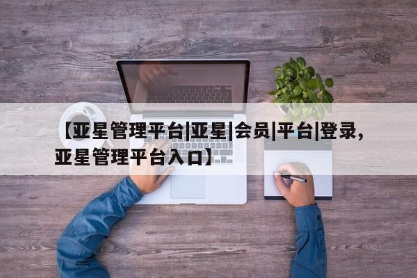 亚星代理合作-会员开户 亚星官网管理平台【亚星管理平台|亚星|会员|平台|登录,亚星管理平台入口】