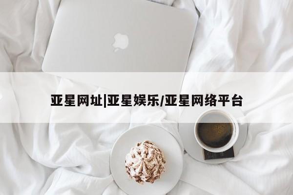 亚星代理合作-会员开户 亚星官网管理平台亚星网址|亚星娱乐/亚星网络平台