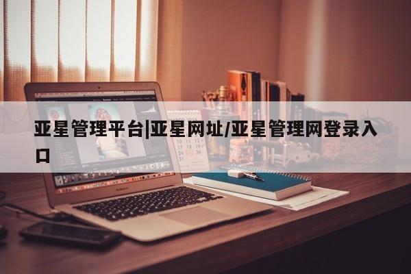 亚星代理合作-会员开户 亚星官网管理平台亚星管理平台|亚星网址/亚星管理网登录入口