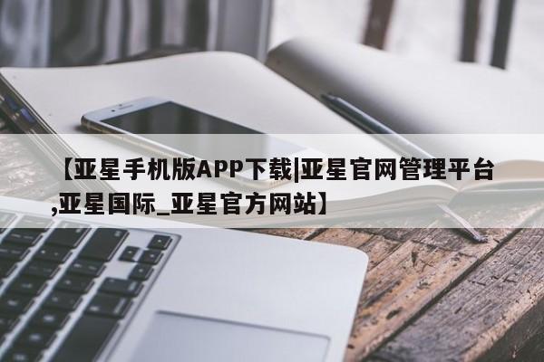 亚星代理合作-会员开户 亚星官网管理平台【亚星手机版APP下载|亚星官网管理平台,亚星国际_亚星官方网站】