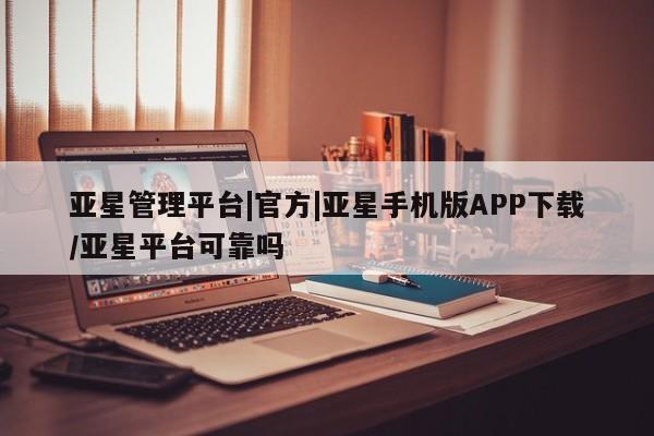 亚星代理合作-会员开户 亚星官网管理平台亚星管理平台|官方|亚星手机版APP下载/亚星平台可靠吗