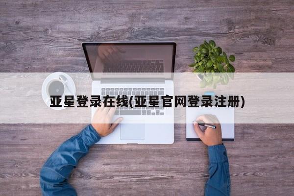 亚星代理合作-会员开户 亚星官网管理平台亚星登录在线(亚星官网登录注册)