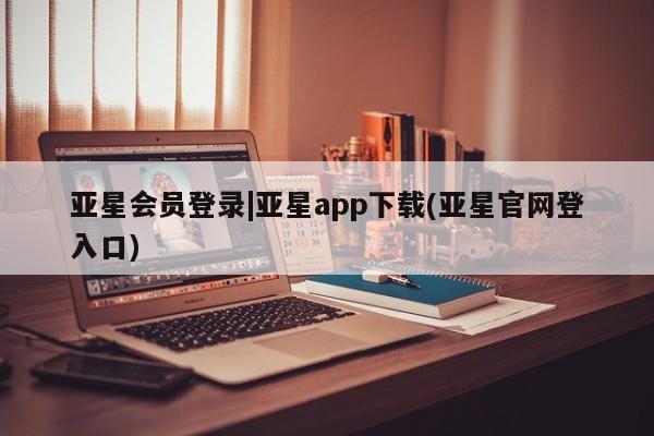 亚星代理合作-会员开户 亚星官网管理平台亚星会员登录|亚星app下载(亚星官网登入口)