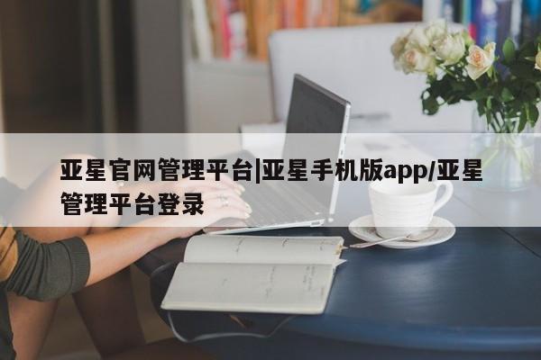 亚星代理合作-会员开户 亚星官网管理平台亚星官网管理平台|亚星手机版app/亚星管理平台登录
