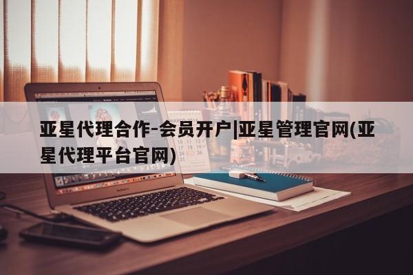亚星代理合作-会员开户 亚星官网管理平台亚星代理合作-会员开户|亚星管理官网(亚星代理平台官网)