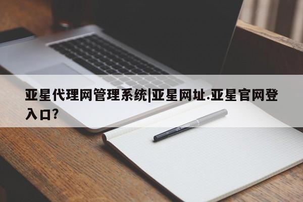 亚星代理合作-会员开户 亚星官网管理平台亚星代理网管理系统|亚星网址.亚星官网登入口？