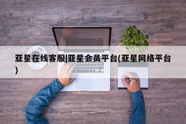 亚星代理合作-会员开户 亚星官网管理平台亚星在线客服|亚星会员平台(亚星网络平台)