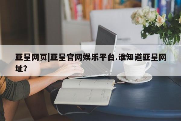 亚星代理合作-会员开户 亚星官网管理平台亚星网页|亚星官网娱乐平台.谁知道亚星网址？