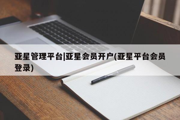 亚星代理合作-会员开户 亚星官网管理平台亚星管理平台|亚星会员开户(亚星平台会员登录)