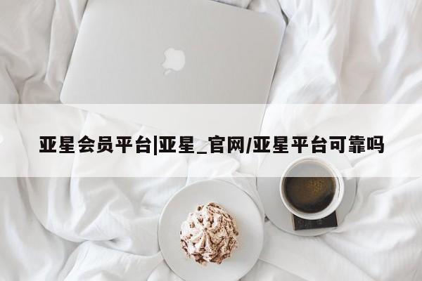 亚星代理合作-会员开户 亚星官网管理平台亚星会员平台|亚星_官网/亚星平台可靠吗