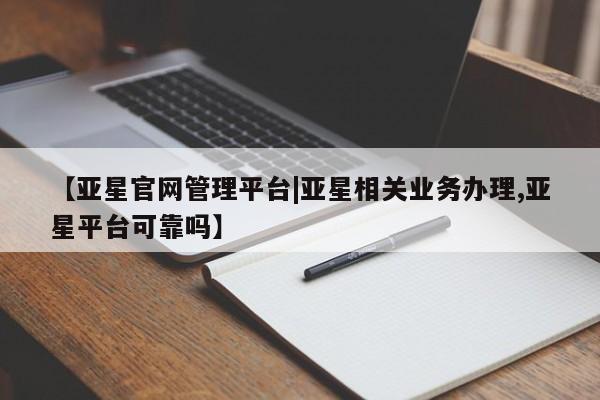 亚星代理合作-会员开户 亚星官网管理平台【亚星官网管理平台|亚星相关业务办理,亚星平台可靠吗】