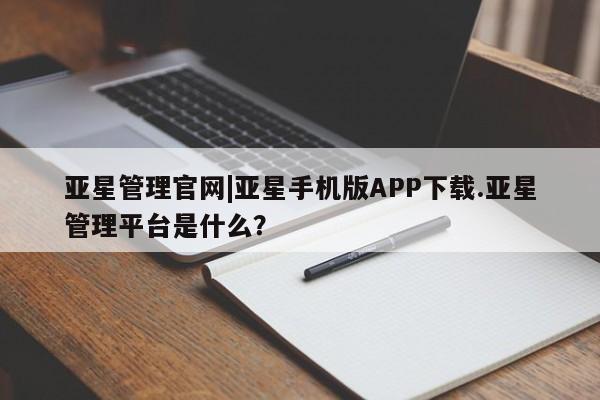 亚星代理合作-会员开户 亚星官网管理平台亚星管理官网|亚星手机版APP下载.亚星管理平台是什么？
