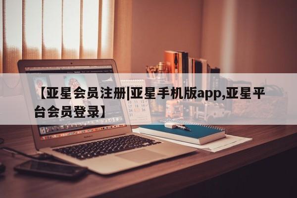 亚星代理合作-会员开户 亚星官网管理平台【亚星会员注册|亚星手机版app,亚星平台会员登录】