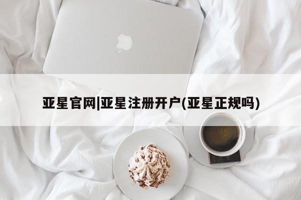 亚星代理合作-会员开户 亚星官网管理平台亚星官网|亚星注册开户(亚星正规吗)